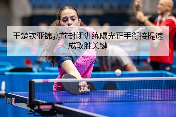 王楚钦亚锦赛前封闭训练曝光正手衔接提速成取胜关键（MKSPORTS）